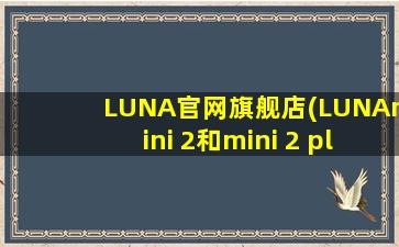LUNA官网旗舰店(LUNAmini 2和mini 2 plus区别在哪)